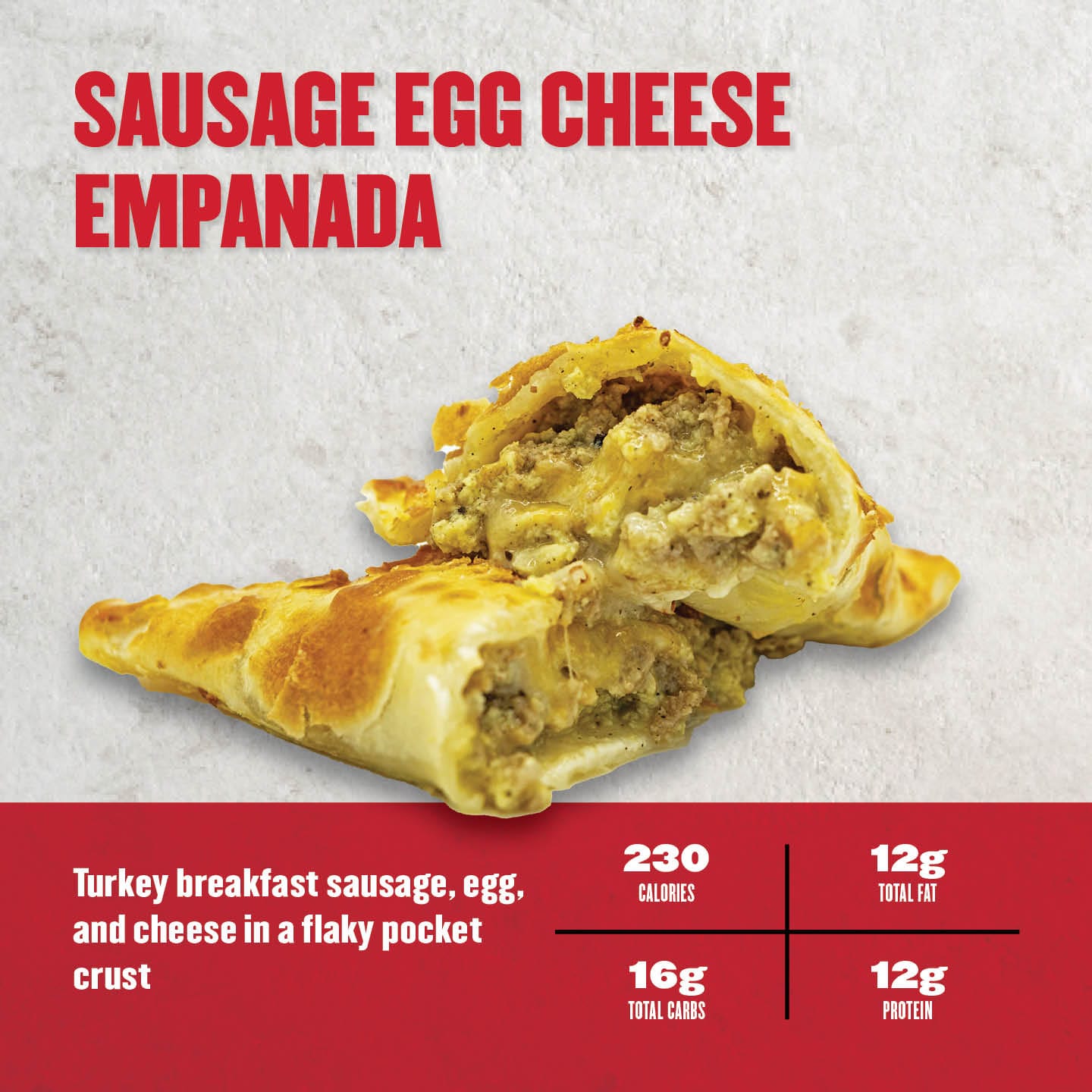 Sausage Egg Cheese Empanada: Savory empanada stuffed with turkey breakfast sausage, scrambled eggs, and melted cheese wrapped in a flaky crust. Ideal for a protein-rich breakfast on the go. 230 calories, 12g total fat, 16g total carbs, 12g protein.

